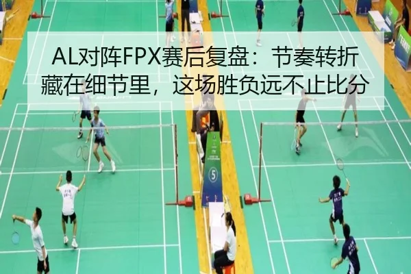 AL对阵FPX赛后复盘：节奏转折藏在细节里，这场胜负远不止比分