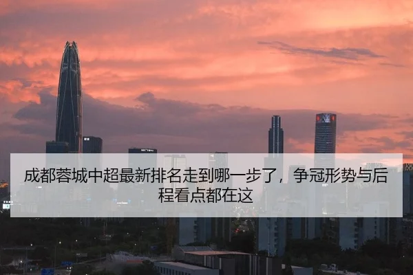 成都蓉城中超最新排名走到哪一步了，争冠形势与后程看点都在这