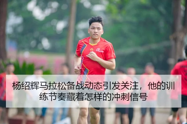 杨绍辉马拉松备战动态引发关注，他的训练节奏藏着怎样的冲刺信号 | Kaiyuan Games